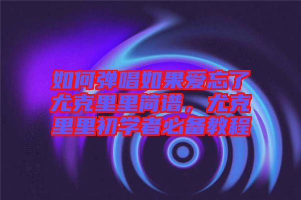如何彈唱如果愛忘了尤克里里簡譜，尤克里里初學(xué)者必備教程