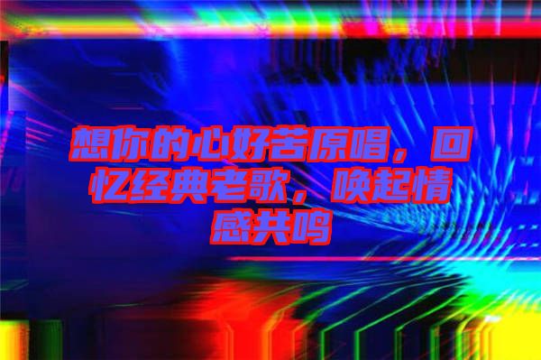 想你的心好苦原唱，回憶經(jīng)典老歌，喚起情感共鳴