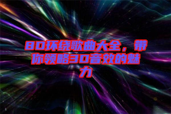 8D環(huán)繞歌曲大全，帶你領(lǐng)略3D音效的魅力