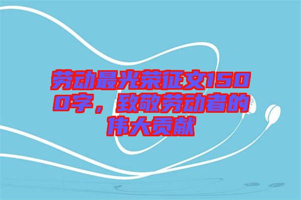勞動最光榮征文1500字，致敬勞動者的偉大貢獻
