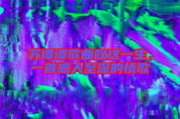 蘇譚譚歌曲嘆這一生，一首感人至深的情歌