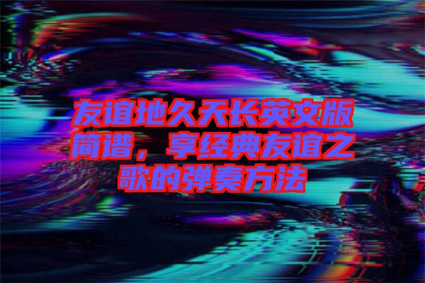 友誼地久天長英文版簡譜，享經(jīng)典友誼之歌的彈奏方法