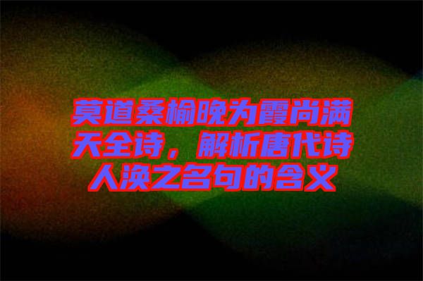 莫道桑榆晚為霞尚滿天全詩(shī)，解析唐代詩(shī)人渙之名句的含義