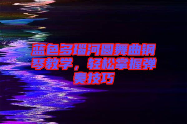 藍(lán)色多瑙河圓舞曲鋼琴教學(xué)，輕松掌握彈奏技巧