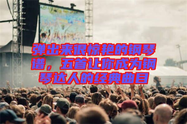 彈出來很驚艷的鋼琴譜，五首讓你成為鋼琴達(dá)人的經(jīng)典曲目