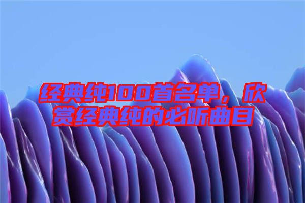 經(jīng)典純100首名單，欣賞經(jīng)典純的必聽曲目