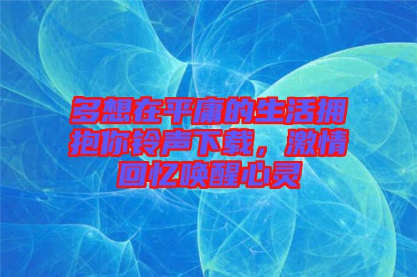 多想在平庸的生活擁抱你鈴聲下載，激情回憶喚醒心靈