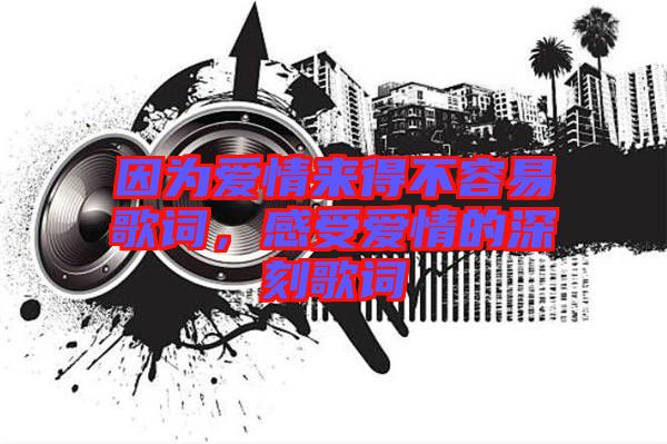 因?yàn)閻矍閬?lái)得不容易歌詞，感受愛情的深刻歌詞