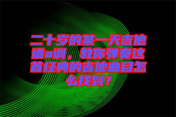 二十歲的某一天吉他譜a調(diào)，教你彈奏這首經(jīng)典的吉他曲目怎么找到？