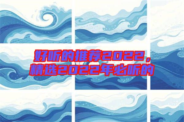 好聽的推薦2022，精選2022年必聽的