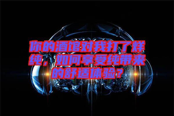 你的酒館對我打了烊純，如何享受純帶來的舒適體驗(yàn)？