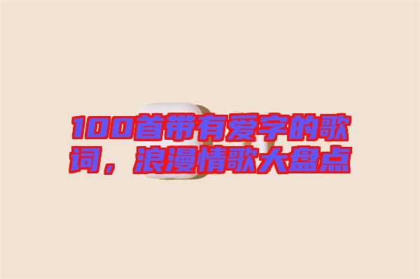 100首帶有愛字的歌詞，浪漫情歌大盤點