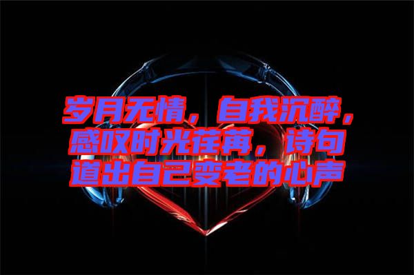 歲月無情，自我沉醉，感嘆時(shí)光荏苒，詩句道出自己變老的心聲