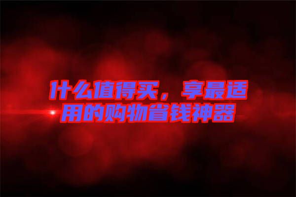 什么值得買(mǎi)，享最適用的購(gòu)物省錢(qián)神器
