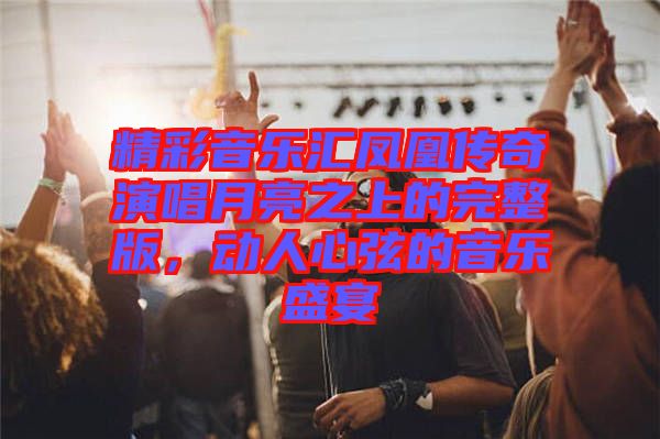 精彩音樂匯鳳凰傳奇演唱月亮之上的完整版，動(dòng)人心弦的音樂盛宴