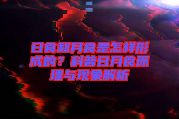 日食和月食是怎樣形成的？科普日月食原理與現(xiàn)象解析