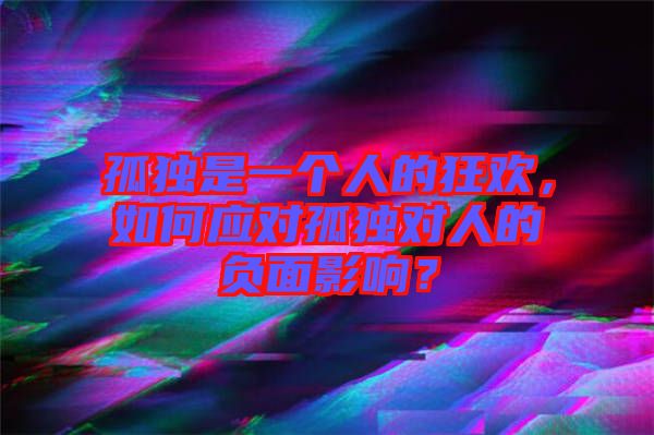 孤獨(dú)是一個(gè)人的狂歡，如何應(yīng)對(duì)孤獨(dú)對(duì)人的負(fù)面影響？