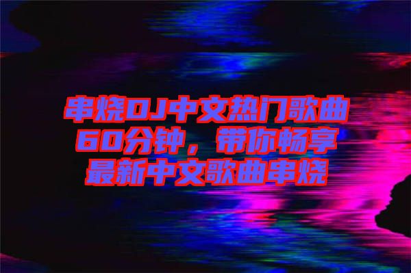 串燒DJ中文熱門歌曲60分鐘，帶你暢享最新中文歌曲串燒