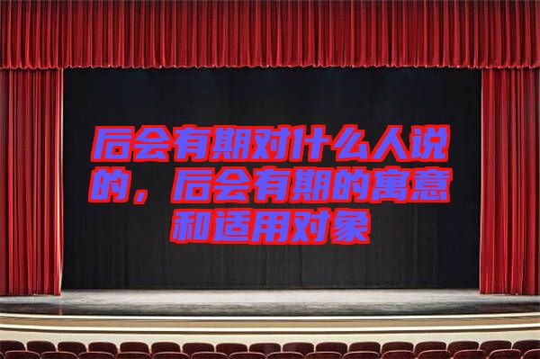 后會有期對什么人說的，后會有期的寓意和適用對象