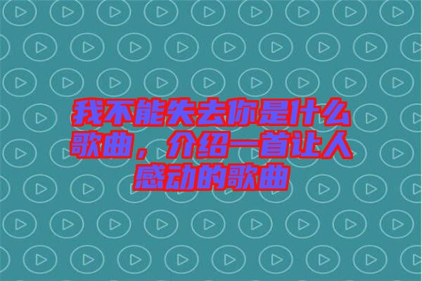 我不能失去你是什么歌曲，介紹一首讓人感動(dòng)的歌曲