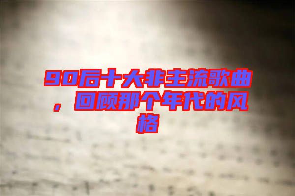 90后十大非主流歌曲，回顧那個(gè)年代的風(fēng)格