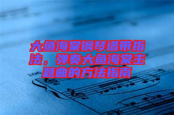 大魚海棠鋼琴譜帶指法，彈奏大魚海棠主題曲的方法指南