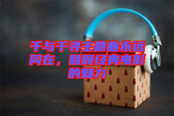 千與千尋主題曲永遠同在，回顧經(jīng)典電影的魅力