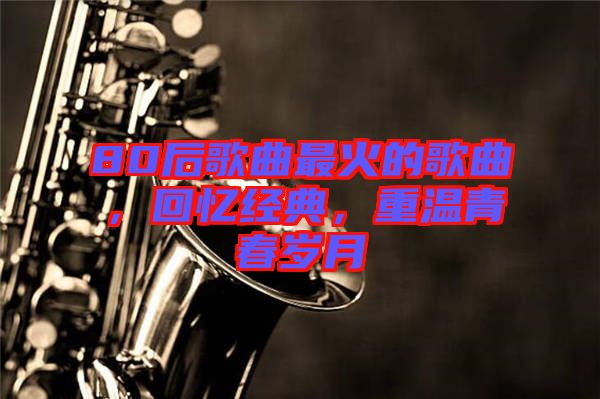 80后歌曲最火的歌曲，回憶經(jīng)典，重溫青春歲月
