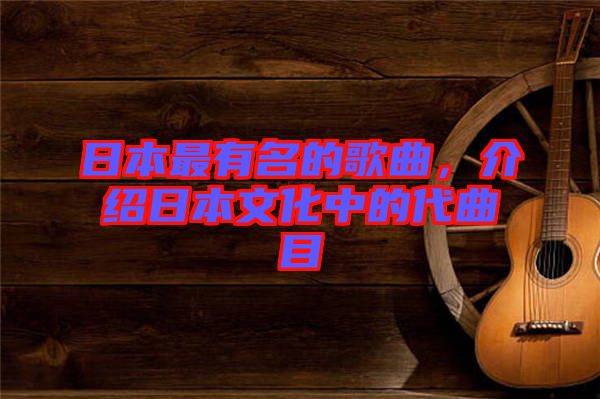 日本最有名的歌曲，介紹日本文化中的代曲目