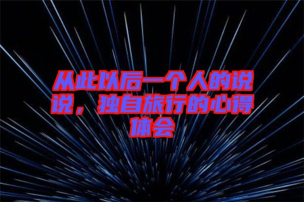 從此以后一個(gè)人的說(shuō)說(shuō)，獨(dú)自旅行的心得體會(huì)