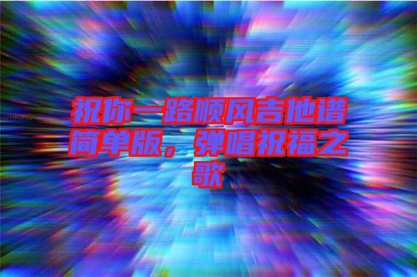 祝你一路順風(fēng)吉他譜簡(jiǎn)單版，彈唱祝福之歌