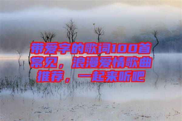 帶愛字的歌詞100首常見，浪漫愛情歌曲推薦，一起來聽吧
