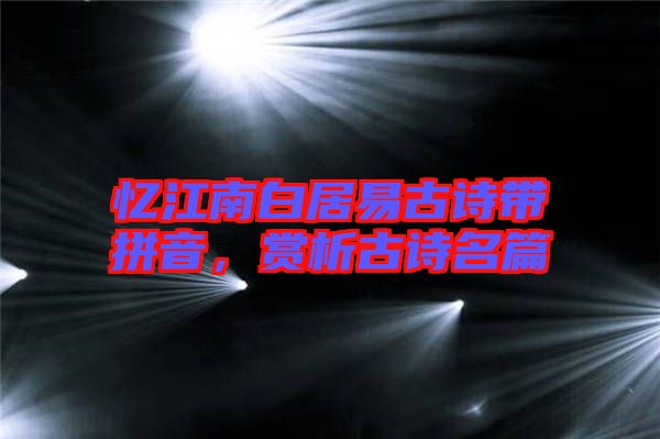 憶江南白居易古詩帶拼音，賞析古詩名篇