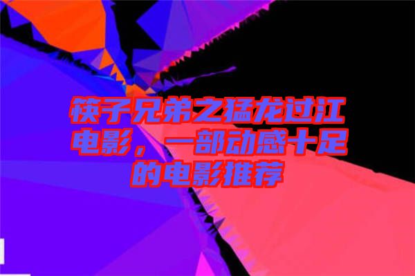筷子兄弟之猛龍過江電影，一部動(dòng)感十足的電影推薦