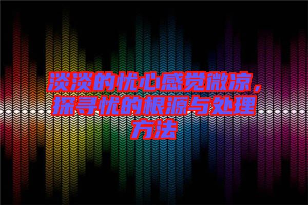 淡淡的憂心感覺微涼，探尋憂的根源與處理方法