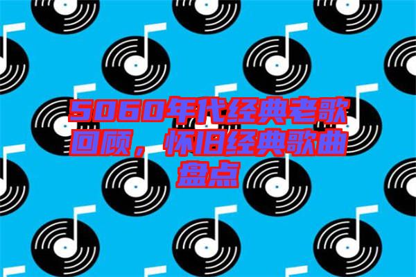 5060年代經(jīng)典老歌回顧，懷舊經(jīng)典歌曲盤點(diǎn)