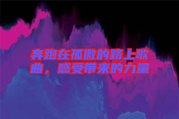 奔跑在孤傲的路上歌曲，感受帶來的力量