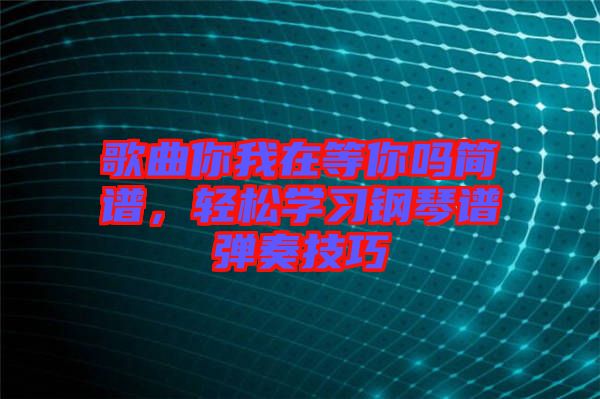 歌曲你我在等你嗎簡譜，輕松學(xué)習(xí)鋼琴譜彈奏技巧