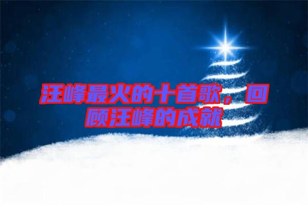 汪峰最火的十首歌，回顧汪峰的成就