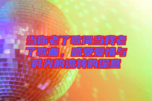 當(dāng)你老了歌詞當(dāng)我老了歌曲，感受愛情與時光的流轉(zhuǎn)的深意