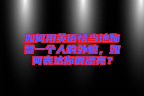 如何用英語恰當(dāng)?shù)胤Q贊一個人的外貌，如何表達(dá)你很漂亮？