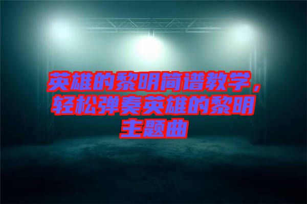 英雄的黎明簡(jiǎn)譜教學(xué)，輕松彈奏英雄的黎明主題曲