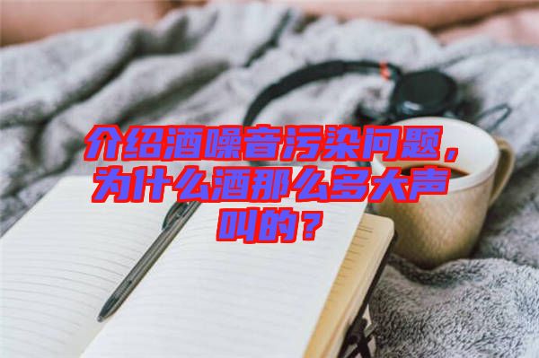 介紹酒噪音污染問題，為什么酒那么多大聲叫的？