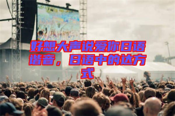 好想大聲說(shuō)愛(ài)你日語(yǔ)諧音，日語(yǔ)中的達(dá)方式