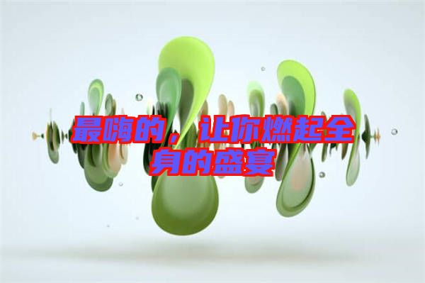 最嗨的，讓你燃起全身的盛宴