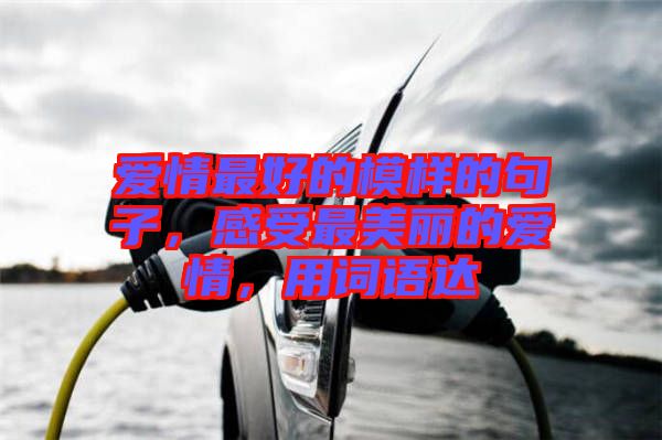 愛(ài)情最好的模樣的句子，感受最美麗的愛(ài)情，用詞語(yǔ)達(dá)