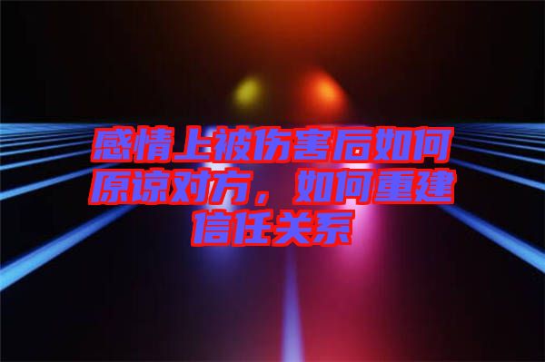 感情上被傷害后如何原諒對方，如何重建信任關(guān)系