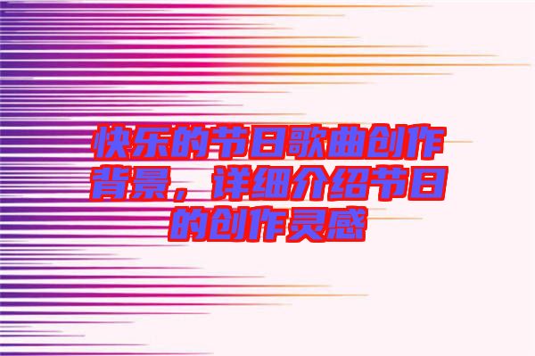快樂的節(jié)日歌曲創(chuàng)作背景，詳細(xì)介紹節(jié)日的創(chuàng)作靈感