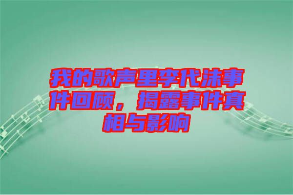 我的歌聲里李代沫事件回顧，揭露事件真相與影響