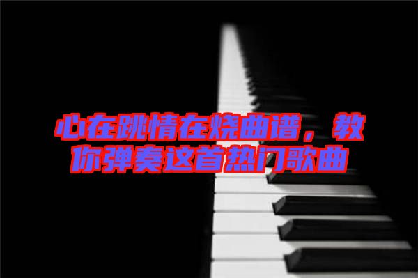 心在跳情在燒曲譜，教你彈奏這首熱門歌曲